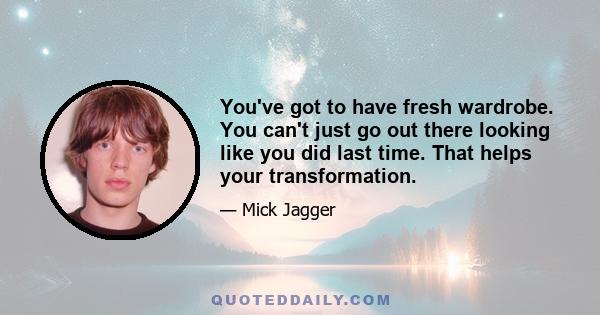 You've got to have fresh wardrobe. You can't just go out there looking like you did last time. That helps your transformation.