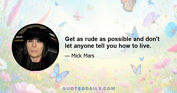 Get as rude as possible and don't let anyone tell you how to live.