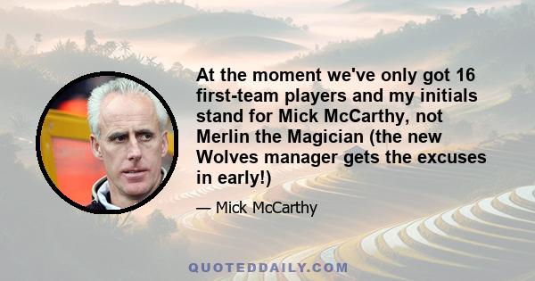 At the moment we've only got 16 first-team players and my initials stand for Mick McCarthy, not Merlin the Magician (the new Wolves manager gets the excuses in early!)