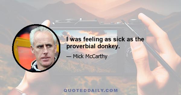 I was feeling as sick as the proverbial donkey.