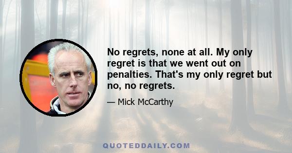 No regrets, none at all. My only regret is that we went out on penalties. That's my only regret but no, no regrets.