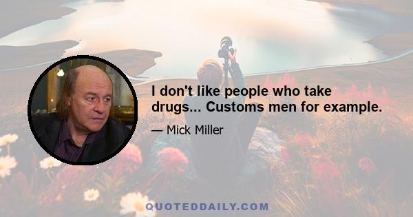 I don't like people who take drugs... Customs men for example.