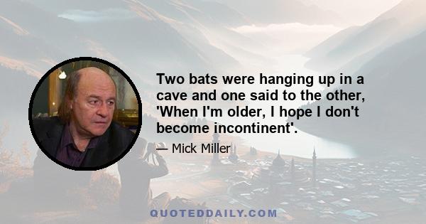 Two bats were hanging up in a cave and one said to the other, 'When I'm older, I hope I don't become incontinent'.