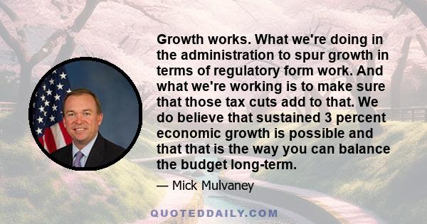 Growth works. What we're doing in the administration to spur growth in terms of regulatory form work. And what we're working is to make sure that those tax cuts add to that. We do believe that sustained 3 percent