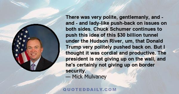 There was very polite, gentlemanly, and - and - and lady-like push-back on issues on both sides. Chuck Schumer continues to push this idea of this $30 billion tunnel under the Hudson River, um, that Donald Trump very