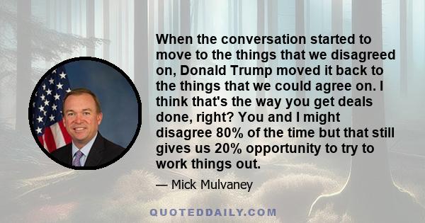 When the conversation started to move to the things that we disagreed on, Donald Trump moved it back to the things that we could agree on. I think that's the way you get deals done, right? You and I might disagree 80%