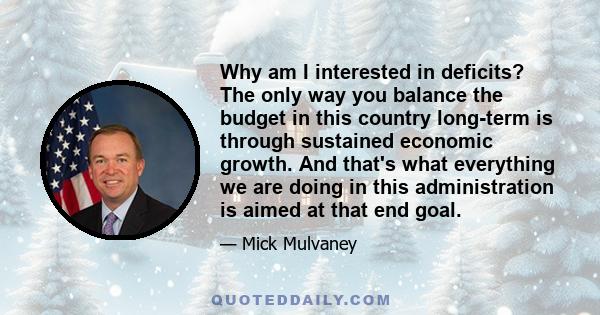 Why am I interested in deficits? The only way you balance the budget in this country long-term is through sustained economic growth. And that's what everything we are doing in this administration is aimed at that end