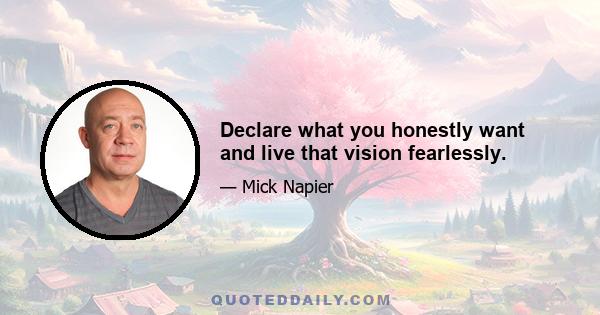 Declare what you honestly want and live that vision fearlessly.