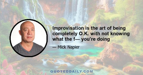 Improvisation is the art of being completely O.K. with not knowing what the f— you’re doing