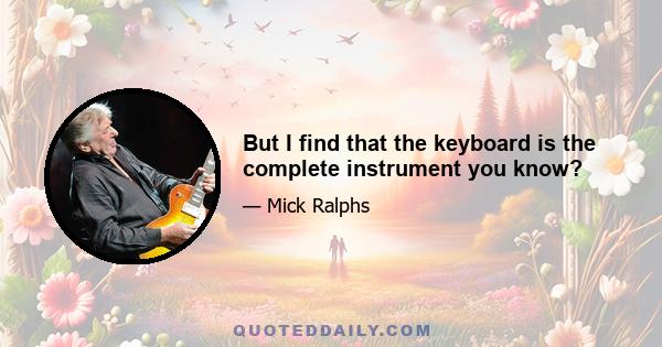 But I find that the keyboard is the complete instrument you know?