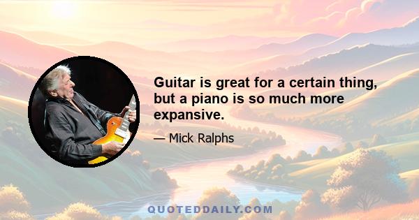 Guitar is great for a certain thing, but a piano is so much more expansive.