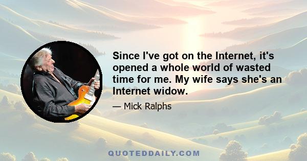 Since I've got on the Internet, it's opened a whole world of wasted time for me. My wife says she's an Internet widow.