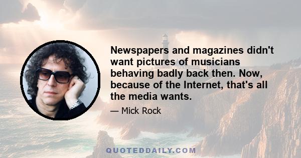 Newspapers and magazines didn't want pictures of musicians behaving badly back then. Now, because of the Internet, that's all the media wants.