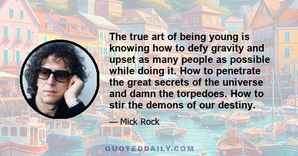 The true art of being young is knowing how to defy gravity and upset as many people as possible while doing it. How to penetrate the great secrets of the universe and damn the torpedoes. How to stir the demons of our