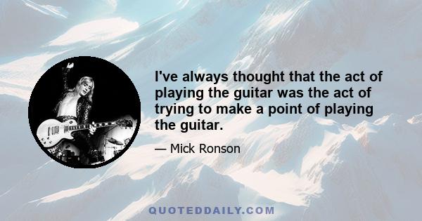 I've always thought that the act of playing the guitar was the act of trying to make a point of playing the guitar.