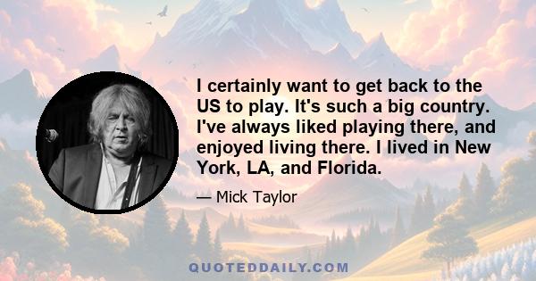 I certainly want to get back to the US to play. It's such a big country. I've always liked playing there, and enjoyed living there. I lived in New York, LA, and Florida.