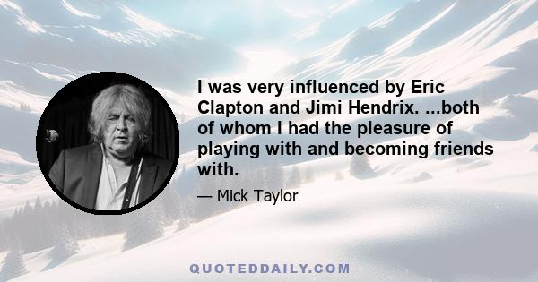 I was very influenced by Eric Clapton and Jimi Hendrix. ...both of whom I had the pleasure of playing with and becoming friends with.