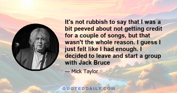 It's not rubbish to say that I was a bit peeved about not getting credit for a couple of songs, but that wasn't the whole reason. I guess I just felt like I had enough. I decided to leave and start a group with Jack