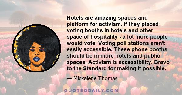 Hotels are amazing spaces and platform for activism. If they placed voting booths in hotels and other space of hospitality - a lot more people would vote. Voting poll stations aren't easily accessible. These phone