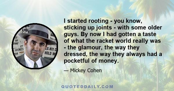 I started rooting - you know, sticking up joints - with some older guys. By now I had gotten a taste of what the racket world really was - the glamour, the way they dressed, the way they always had a pocketful of money.