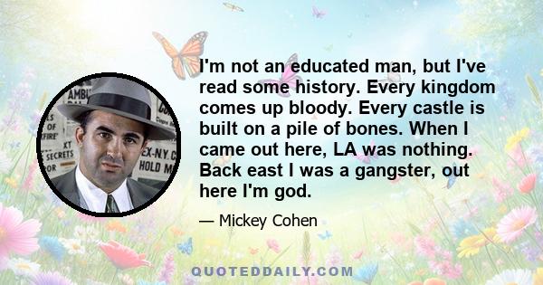 I'm not an educated man, but I've read some history. Every kingdom comes up bloody. Every castle is built on a pile of bones. When I came out here, LA was nothing. Back east I was a gangster, out here I'm god.