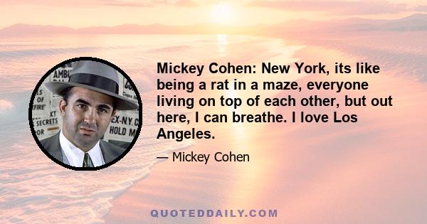 Mickey Cohen: New York, its like being a rat in a maze, everyone living on top of each other, but out here, I can breathe. I love Los Angeles.