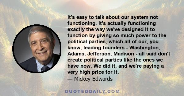 It's easy to talk about our system not functioning. It's actually functioning exactly the way we've designed it to function by giving so much power to the political parties, which all of our, you know, leading founders