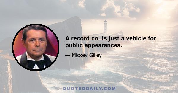 A record co. is just a vehicle for public appearances.