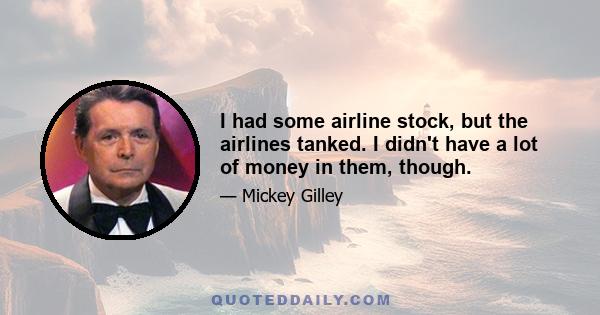 I had some airline stock, but the airlines tanked. I didn't have a lot of money in them, though.