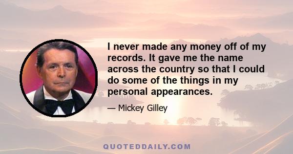 I never made any money off of my records. It gave me the name across the country so that I could do some of the things in my personal appearances.