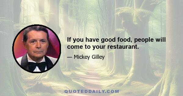 If you have good food, people will come to your restaurant.