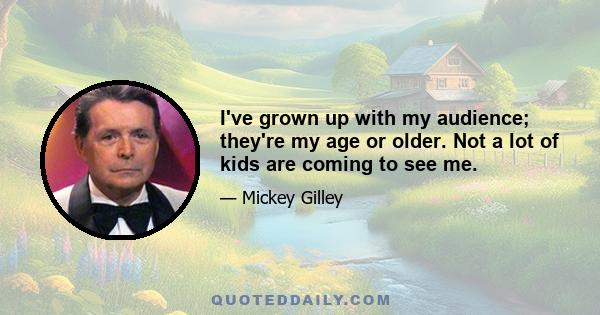 I've grown up with my audience; they're my age or older. Not a lot of kids are coming to see me.