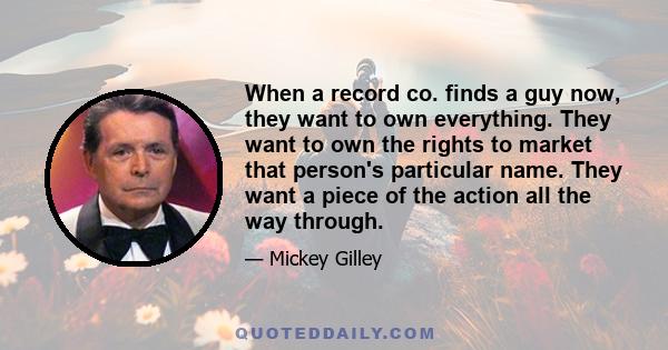 When a record co. finds a guy now, they want to own everything. They want to own the rights to market that person's particular name. They want a piece of the action all the way through.