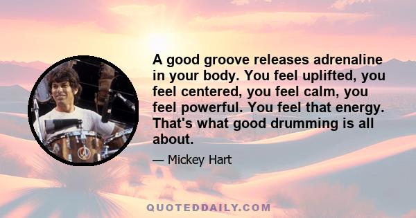 A good groove releases adrenaline in your body. You feel uplifted, you feel centered, you feel calm, you feel powerful. You feel that energy. That's what good drumming is all about.