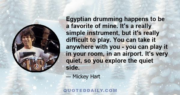 Egyptian drumming happens to be a favorite of mine. It's a really simple instrument, but it's really difficult to play. You can take it anywhere with you - you can play it in your room, in an airport. It's very quiet,