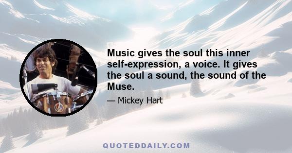 Music gives the soul this inner self-expression, a voice. It gives the soul a sound, the sound of the Muse.