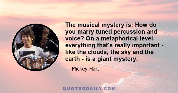 The musical mystery is: How do you marry tuned percussion and voice? On a metaphorical level, everything that's really important - like the clouds, the sky and the earth - is a giant mystery.