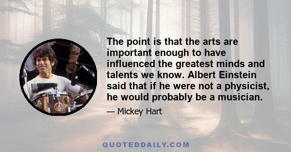 The point is that the arts are important enough to have influenced the greatest minds and talents we know. Albert Einstein said that if he were not a physicist, he would probably be a musician.