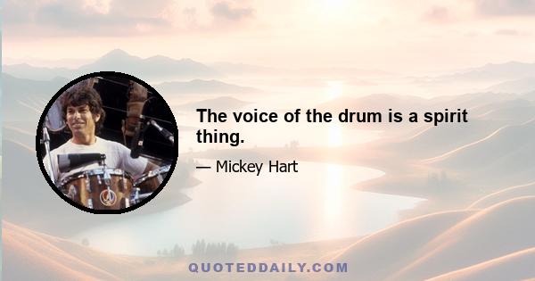 The voice of the drum is a spirit thing.