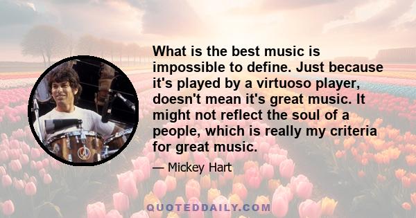 What is the best music is impossible to define. Just because it's played by a virtuoso player, doesn't mean it's great music. It might not reflect the soul of a people, which is really my criteria for great music.