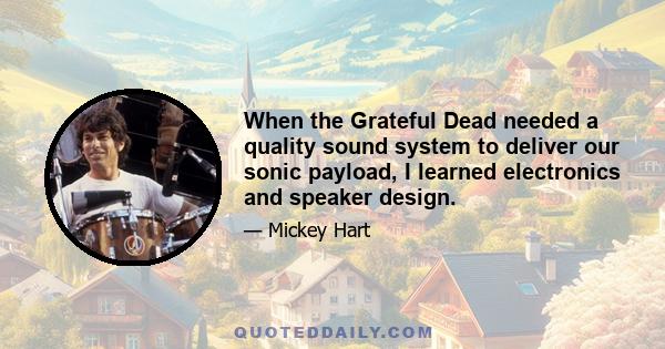 When the Grateful Dead needed a quality sound system to deliver our sonic payload, I learned electronics and speaker design.