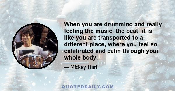 When you are drumming and really feeling the music, the beat, it is like you are transported to a different place, where you feel so exhilirated and calm through your whole body.