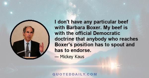 I don't have any particular beef with Barbara Boxer. My beef is with the official Democratic doctrine that anybody who reaches Boxer's position has to spout and has to endorse.