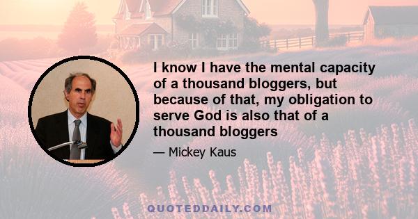 I know I have the mental capacity of a thousand bloggers, but because of that, my obligation to serve God is also that of a thousand bloggers