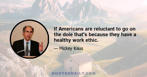 If Americans are reluctant to go on the dole that's because they have a healthy work ethic.