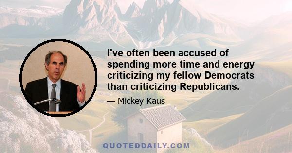 I've often been accused of spending more time and energy criticizing my fellow Democrats than criticizing Republicans.