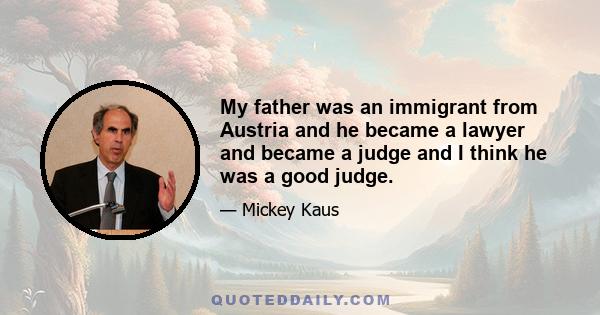 My father was an immigrant from Austria and he became a lawyer and became a judge and I think he was a good judge.