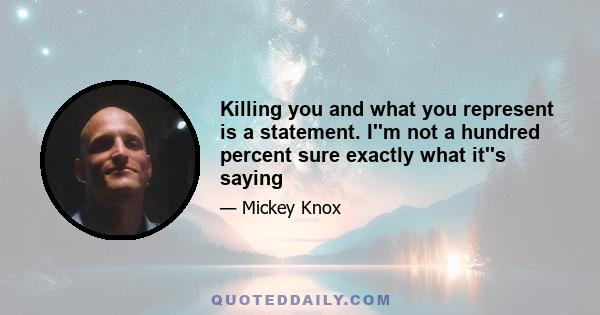 Killing you and what you represent is a statement. I''m not a hundred percent sure exactly what it''s saying