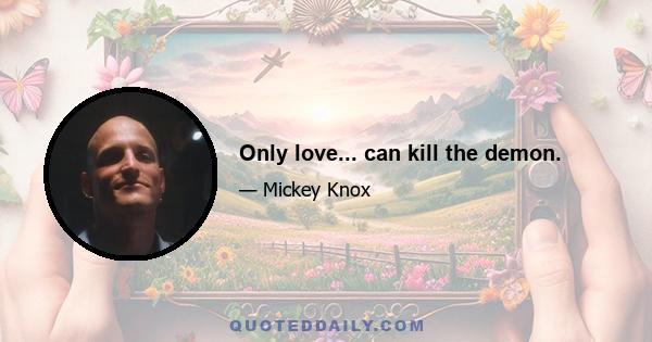 Only love... can kill the demon.