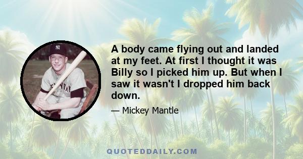 A body came flying out and landed at my feet. At first I thought it was Billy so I picked him up. But when I saw it wasn't I dropped him back down.